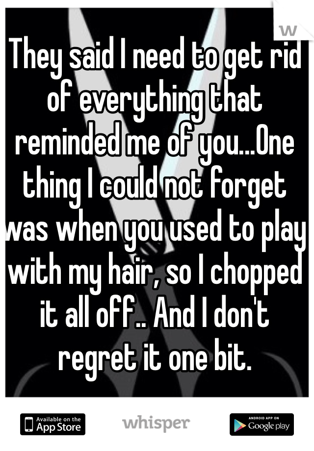 They said I need to get rid of everything that reminded me of you...One thing I could not forget was when you used to play with my hair, so I chopped it all off.. And I don't regret it one bit.