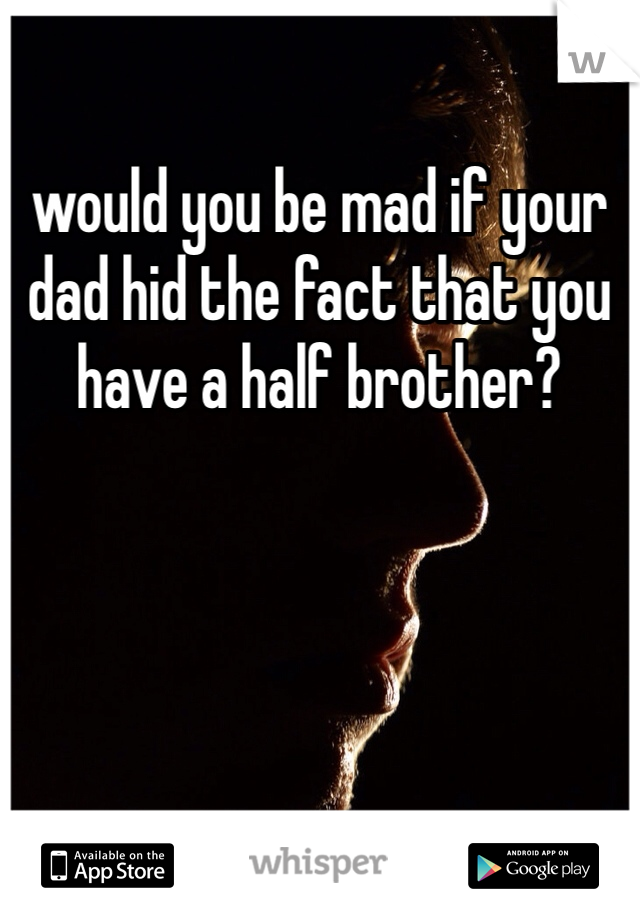 would you be mad if your dad hid the fact that you have a half brother? 