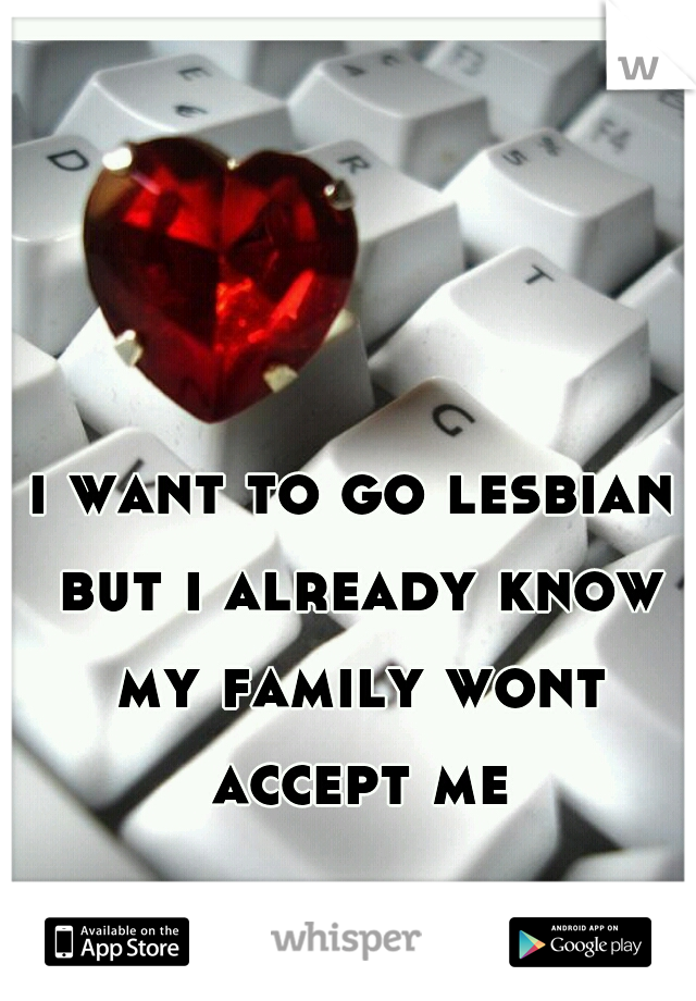 i want to go lesbian but i already know my family wont accept me