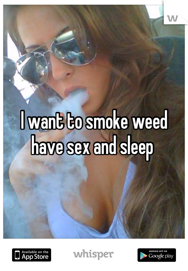 I want to smoke weed have sex and sleep 