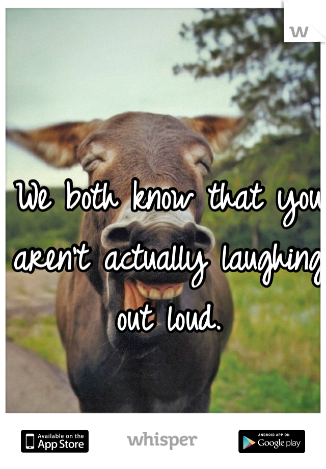 We both know that you aren't actually laughing out loud.