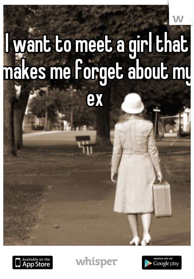 I want to meet a girl that makes me forget about my ex 