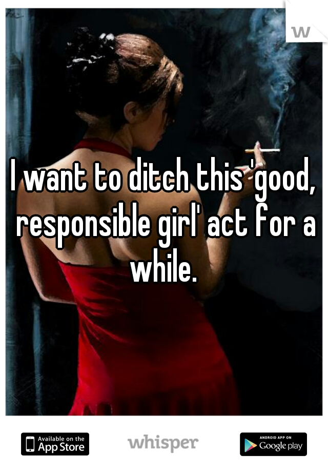 I want to ditch this 'good, responsible girl' act for a while. 