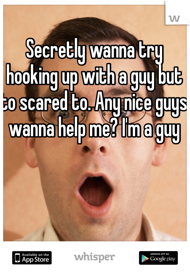 Secretly wanna try hooking up with a guy but to scared to. Any nice guys wanna help me? I'm a guy