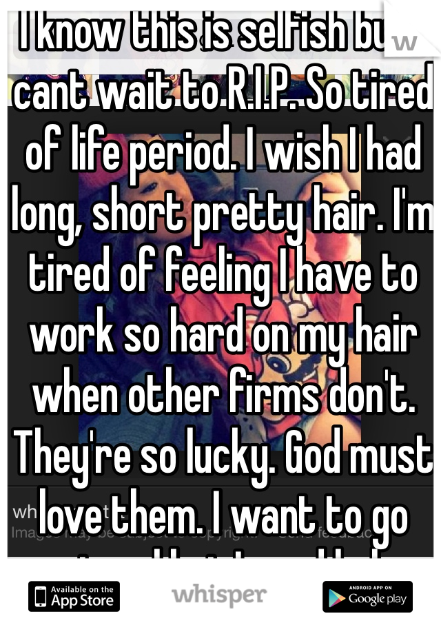 I know this is selfish but I cant wait to R.I.P. So tired of life period. I wish I had long, short pretty hair. I'm tired of feeling I have to work so hard on my hair when other firms don't. They're so lucky. God must love them. I want to go natural but I need help. Makes me hate being African