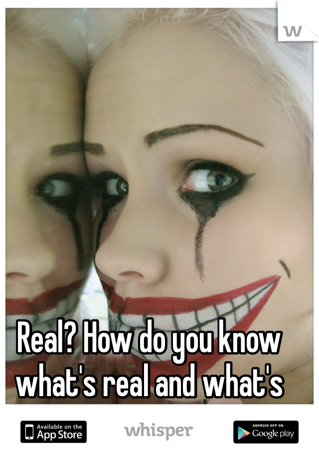 Real? How do you know what's real and what's fake?