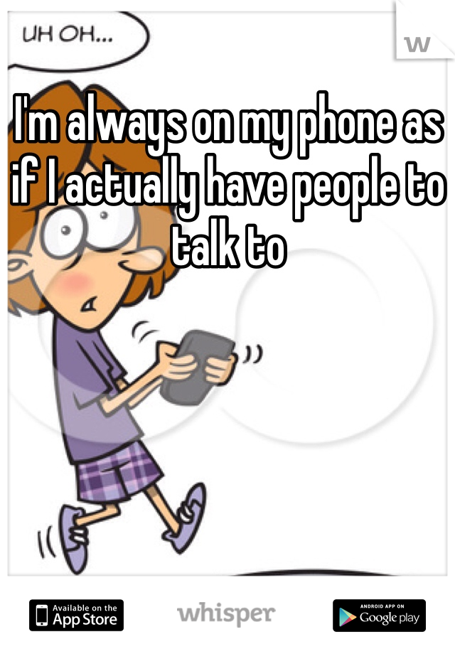 I'm always on my phone as if I actually have people to talk to 