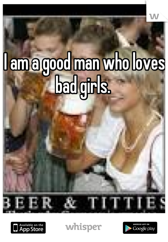 I am a good man who loves bad girls. 