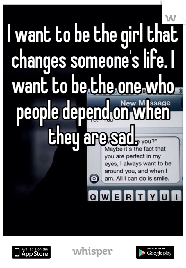 I want to be the girl that changes someone's life. I want to be the one who people depend on when they are sad.