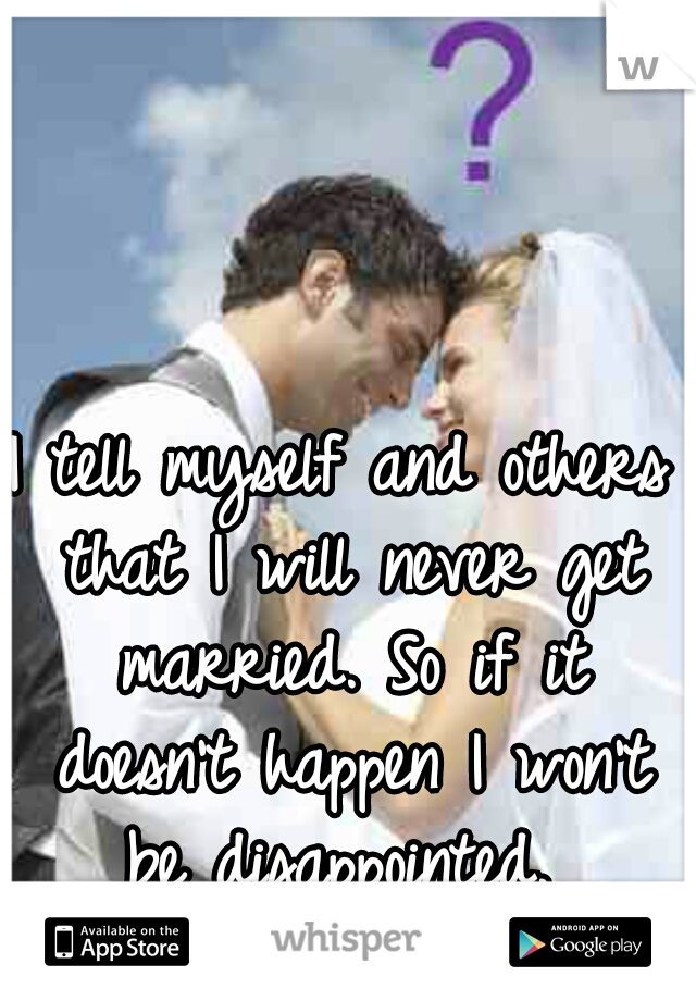 I tell myself and others that I will never get married. So if it doesn't happen I won't be disappointed. 