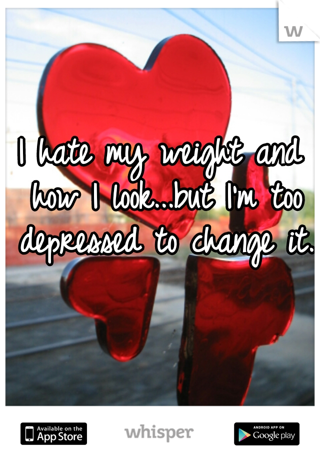 I hate my weight and how I look...but I'm too depressed to change it.