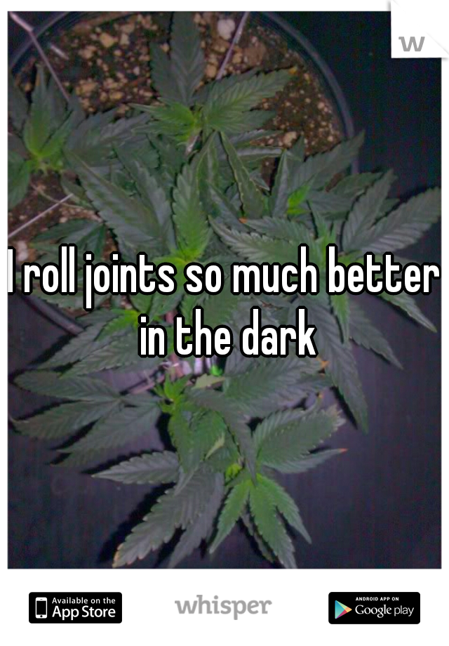 I roll joints so much better in the dark