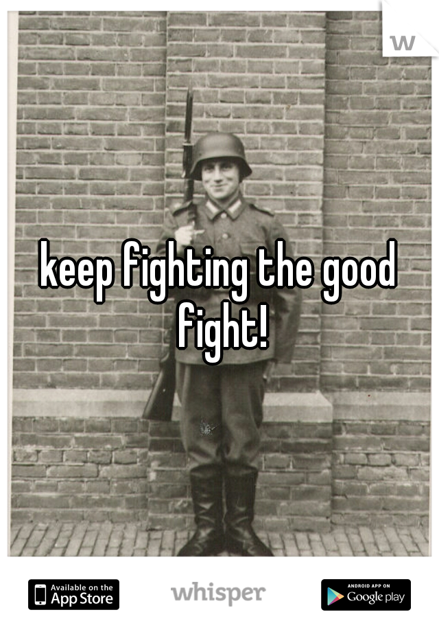 keep fighting the good fight!