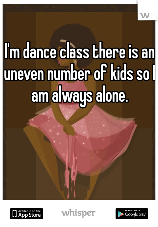 I'm dance class there is an uneven number of kids so I am always alone.