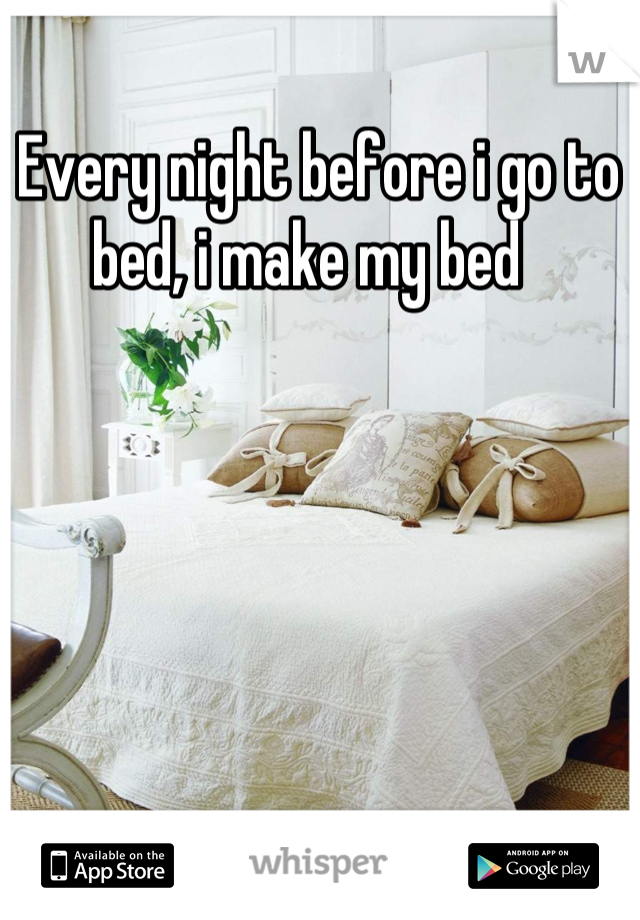 Every night before i go to bed, i make my bed  