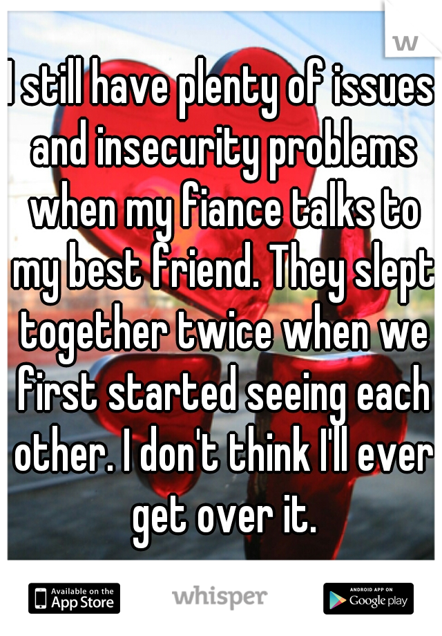 I still have plenty of issues and insecurity problems when my fiance talks to my best friend. They slept together twice when we first started seeing each other. I don't think I'll ever get over it.