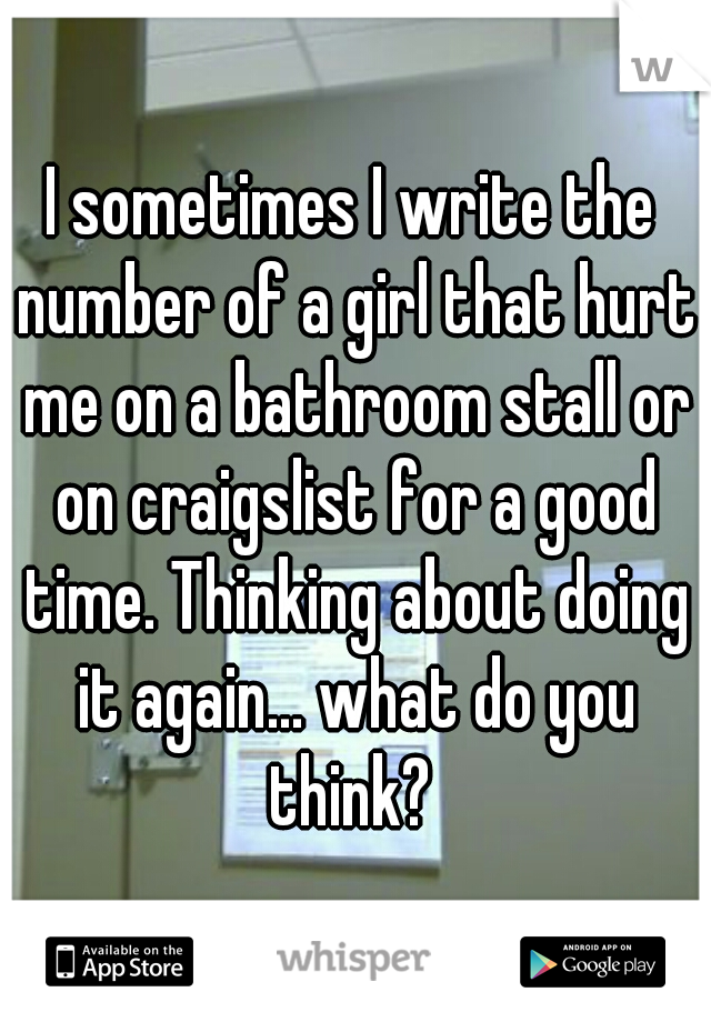 I sometimes I write the number of a girl that hurt me on a bathroom stall or on craigslist for a good time. Thinking about doing it again... what do you think? 