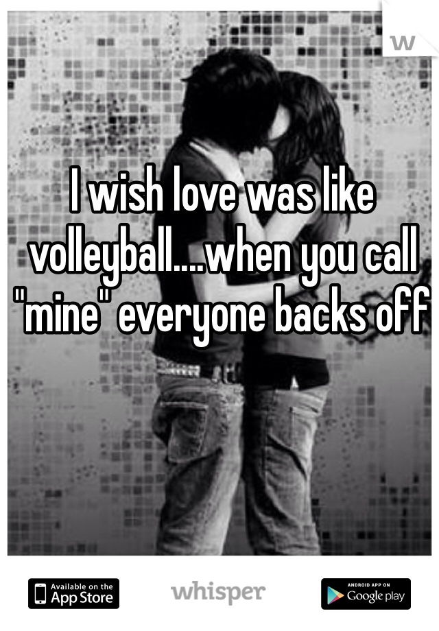 I wish love was like volleyball....when you call "mine" everyone backs off