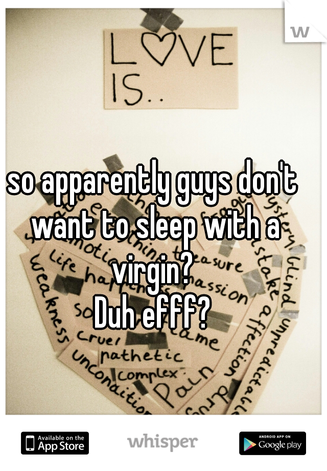 so apparently guys don't want to sleep with a virgin? 

Duh efff?