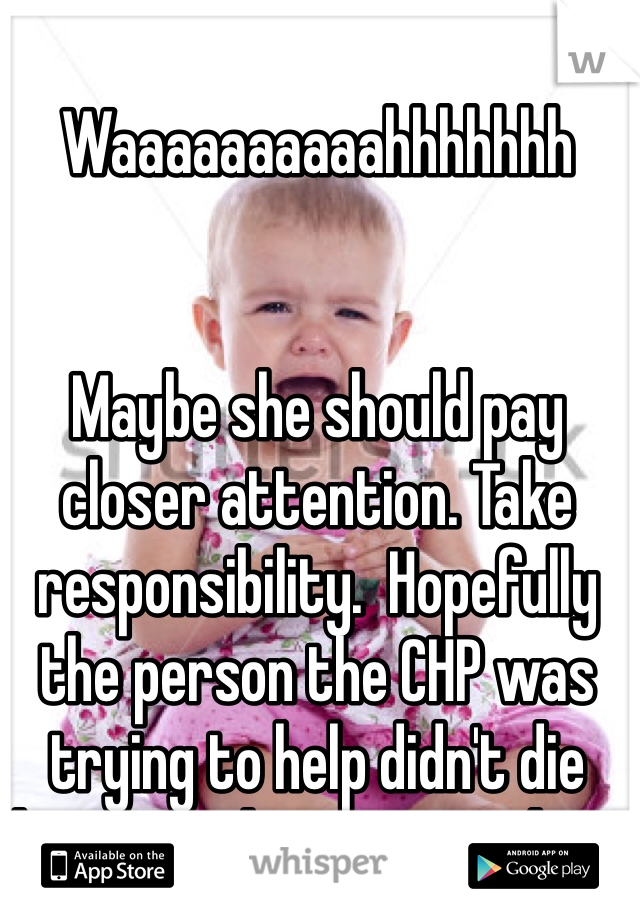 Waaaaaaaaaahhhhhhh


Maybe she should pay closer attention. Take responsibility.  Hopefully the person the CHP was trying to help didn't die because she was careless