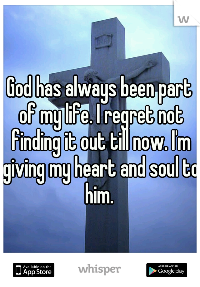 God has always been part of my life. I regret not finding it out till now. I'm giving my heart and soul to him. 