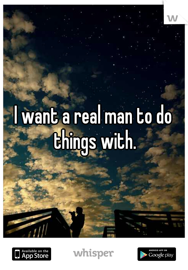 I want a real man to do things with.
