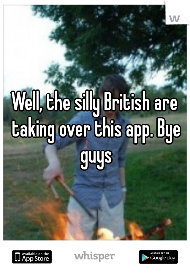 Well, the silly British are taking over this app. Bye guys