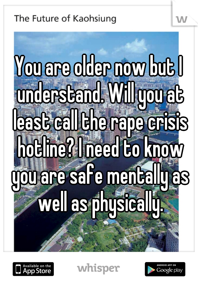 You are older now but I understand. Will you at least call the rape crisis hotline? I need to know you are safe mentally as well as physically.