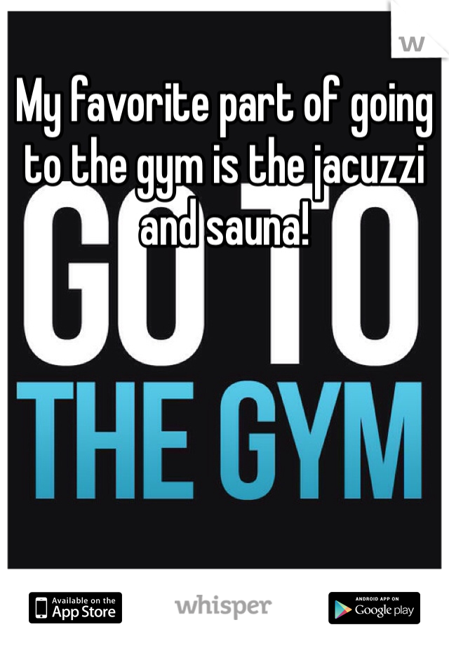 My favorite part of going to the gym is the jacuzzi and sauna!