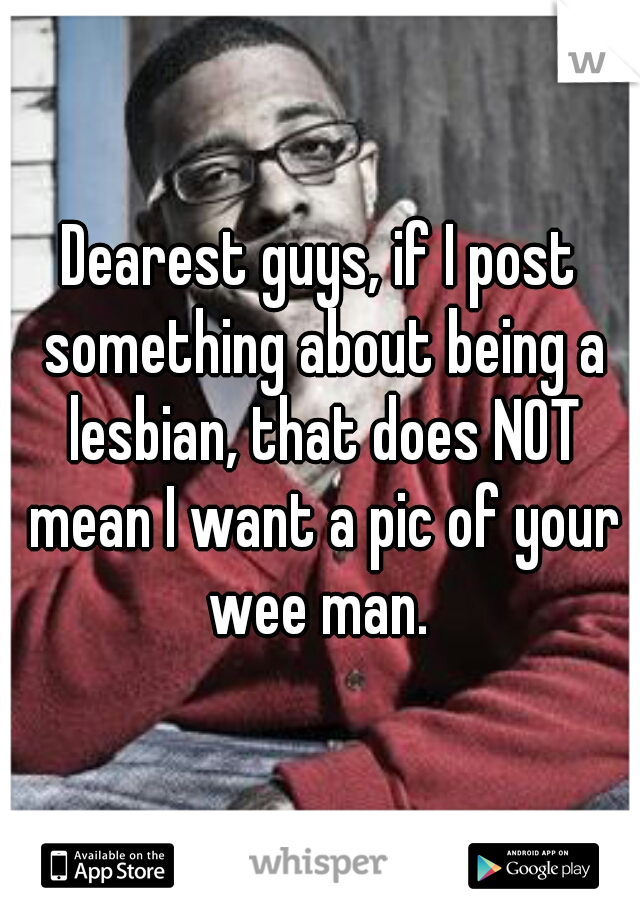 Dearest guys, if I post something about being a lesbian, that does NOT mean I want a pic of your wee man. 