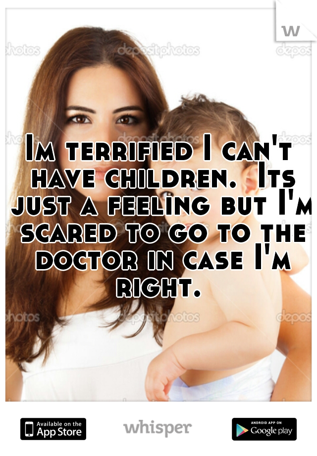 Im terrified I can't have children.  Its just a feeling but I'm scared to go to the doctor in case I'm right. 