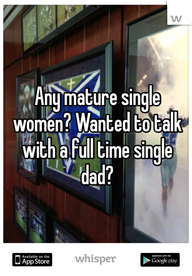 Any mature single women? Wanted to talk with a full time single dad? 