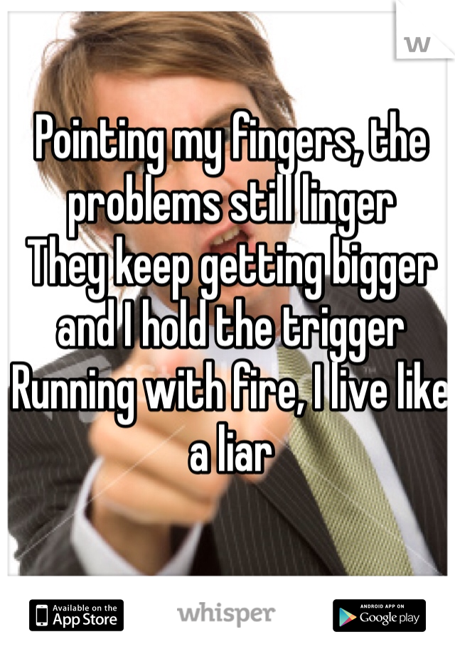 Pointing my fingers, the problems still linger
They keep getting bigger and I hold the trigger
Running with fire, I live like a liar