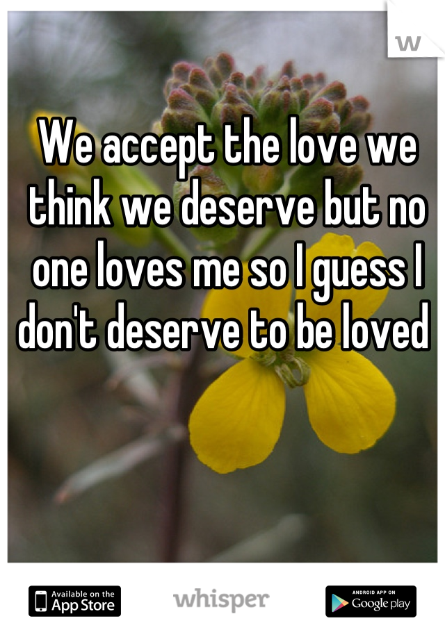 We accept the love we think we deserve but no one loves me so I guess I don't deserve to be loved 