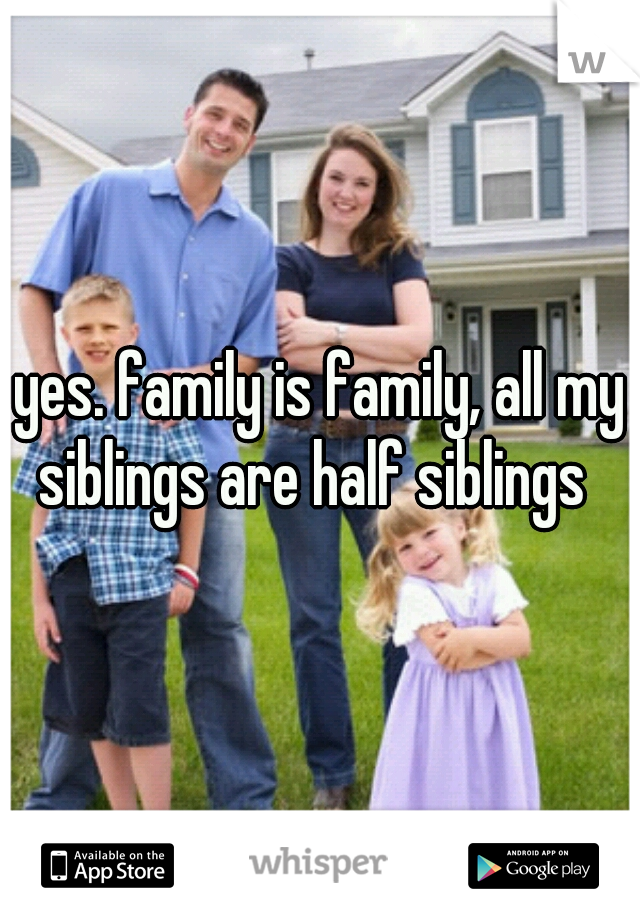 yes. family is family, all my siblings are half siblings  