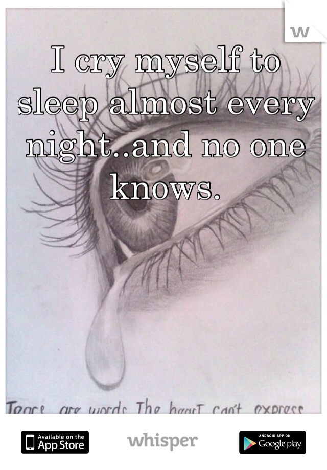 I cry myself to sleep almost every night..and no one knows.