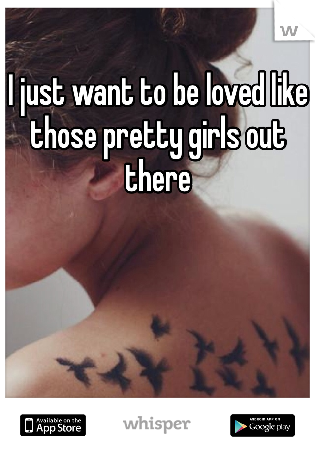 I just want to be loved like those pretty girls out there