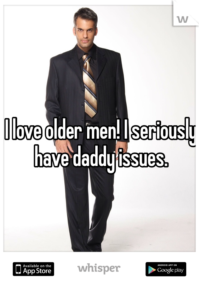 I love older men! I seriously have daddy issues.