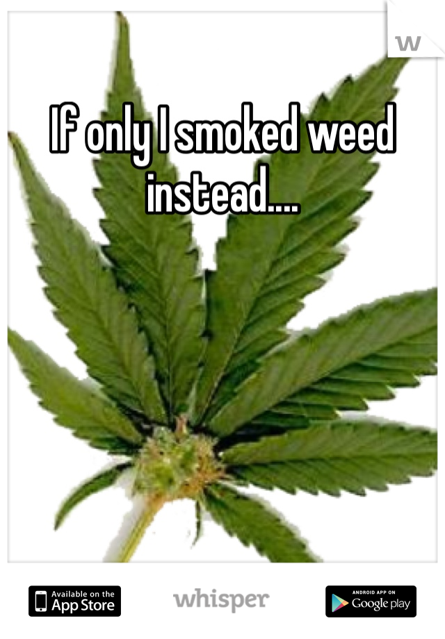 If only I smoked weed instead....