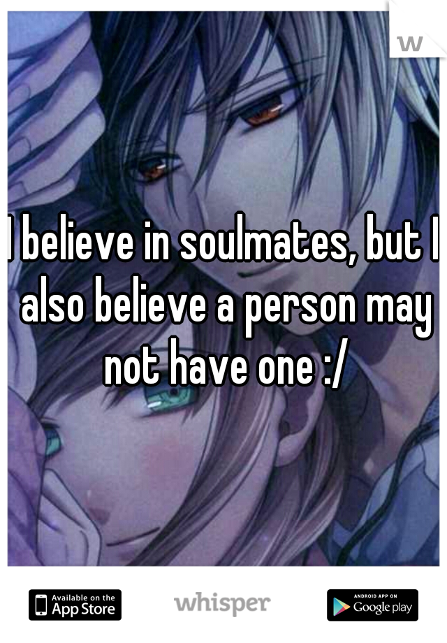 I believe in soulmates, but I also believe a person may not have one :/