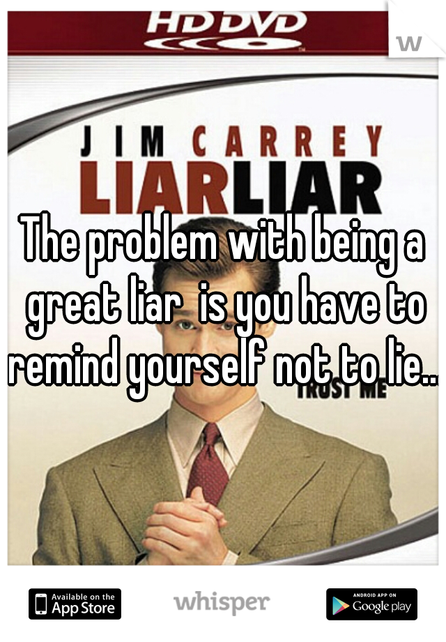 The problem with being a great liar  is you have to remind yourself not to lie...