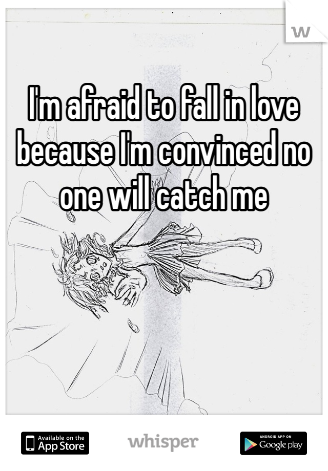 I'm afraid to fall in love because I'm convinced no one will catch me