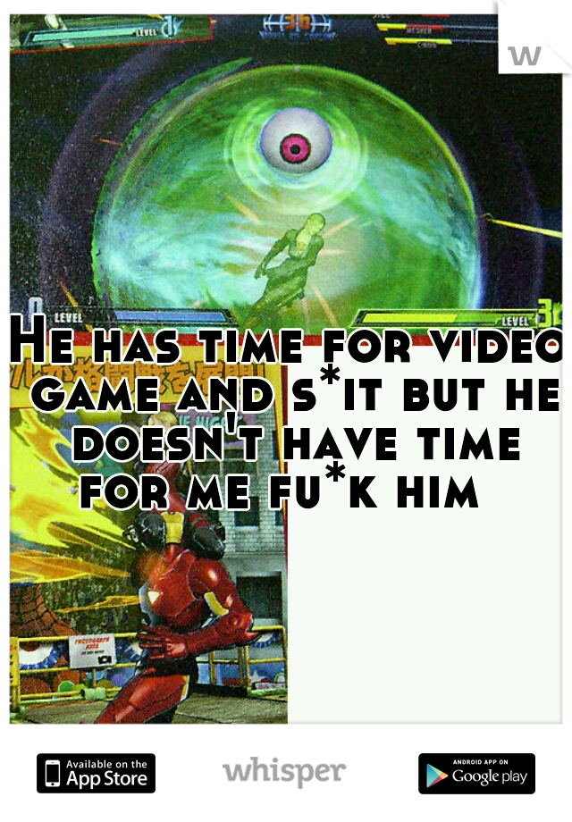 He has time for video game and s*it but he doesn't have time for me fu*k him  