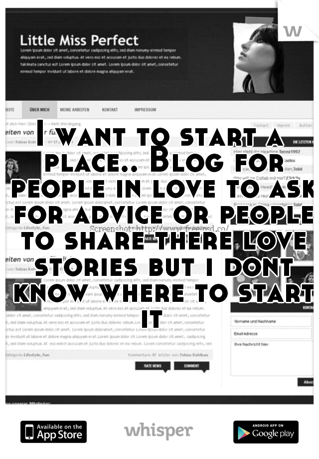 I want to start a place.. Blog for people in love to ask for advice or people to share there love stories but i dont know where to start it 
