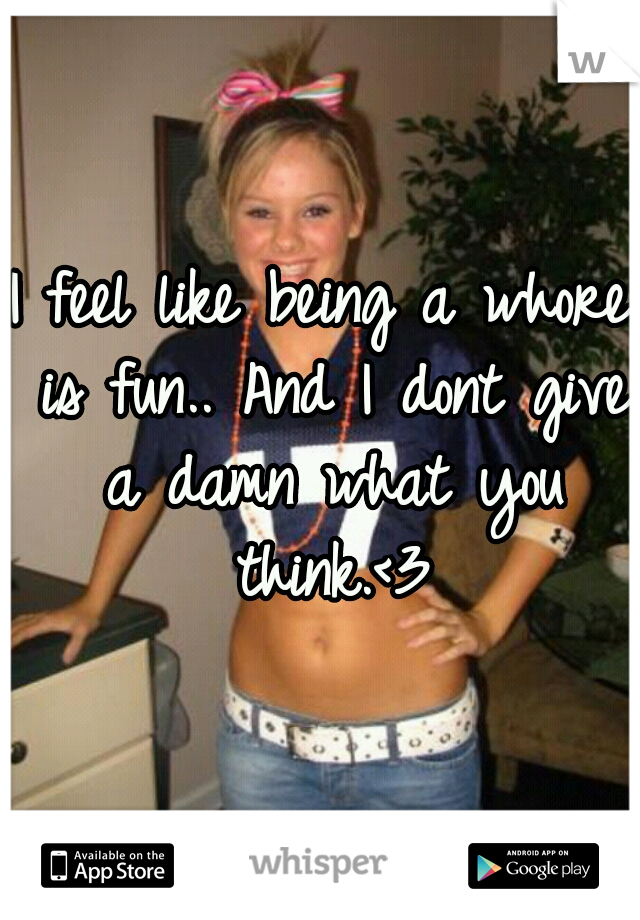 I feel like being a whore is fun.. And I dont give a damn what you think.<3