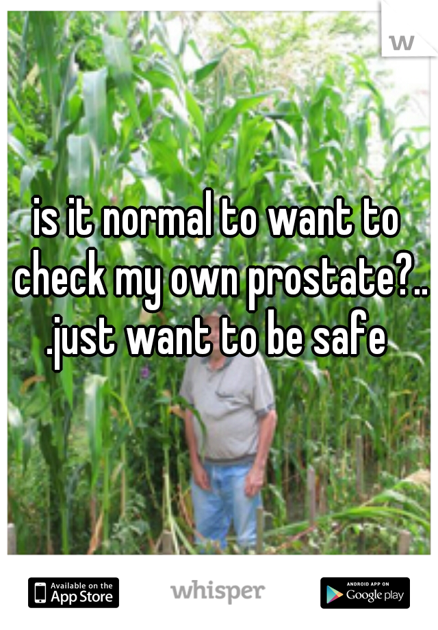 is it normal to want to check my own prostate?..
.just want to be safe