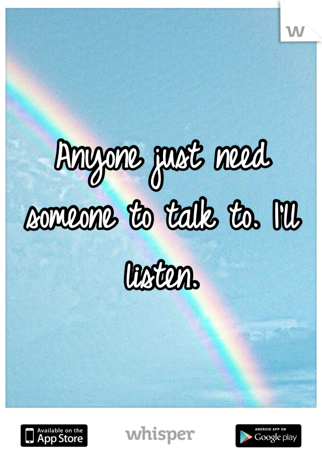 Anyone just need someone to talk to. I'll listen. 