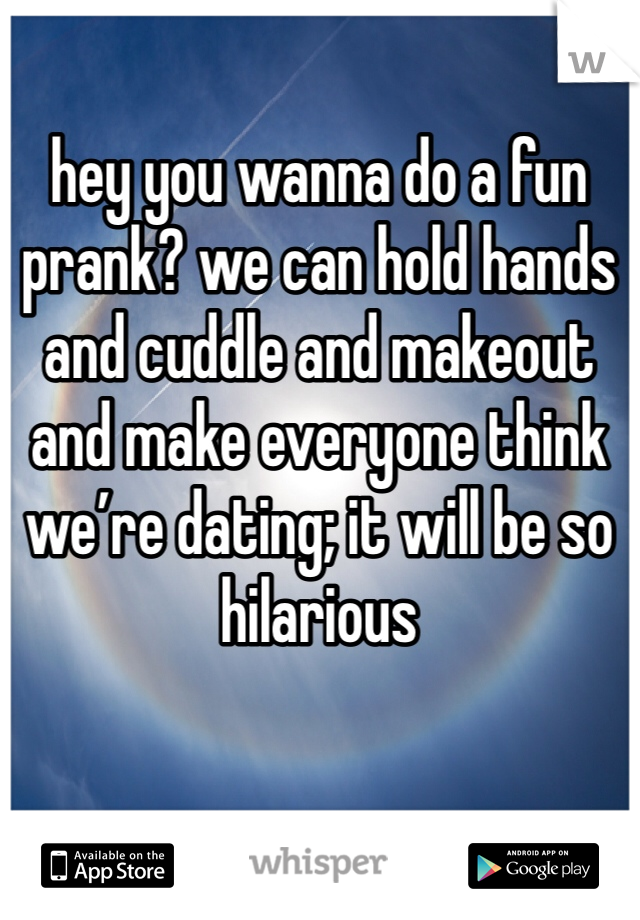 hey you wanna do a fun prank? we can hold hands and cuddle and makeout and make everyone think we’re dating; it will be so hilarious