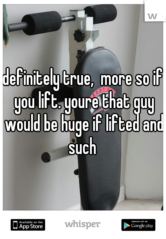 definitely true,  more so if you lift. youre that guy would be huge if lifted and such 