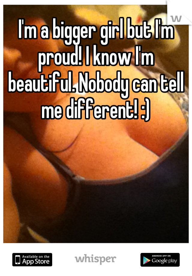 I'm a bigger girl but I'm proud! I know I'm beautiful. Nobody can tell me different! :)